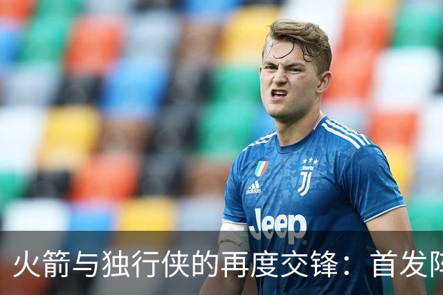 火箭与独行侠的再度交锋：首发阵容分析
